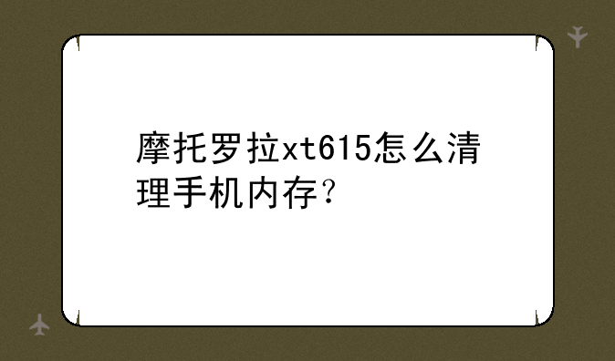 摩托罗拉xt615怎么清理手机内存？