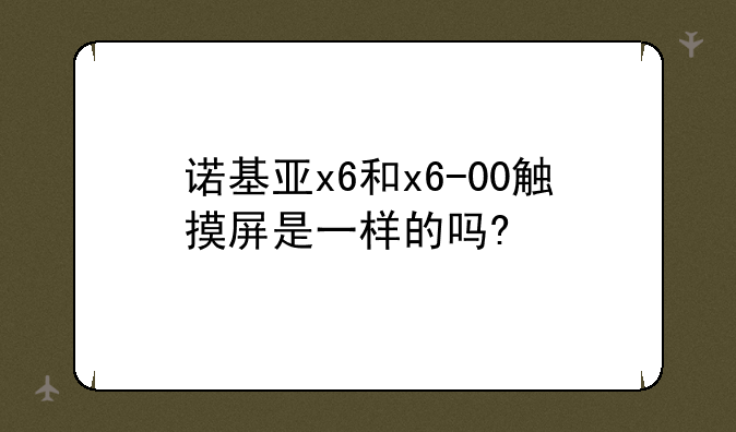 诺基亚x6和x6-00触摸屏是一样的吗?
