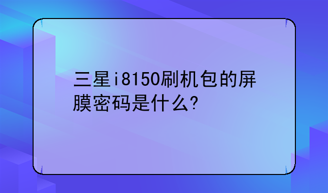 三星i8150刷机包的屏膜密码是什么?
