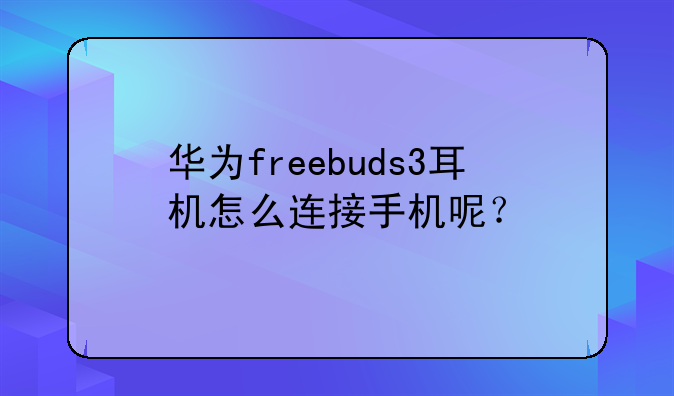 华为freebuds3耳机怎么连接手机呢？