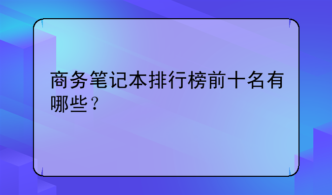 商务笔记本排行榜前十名有哪些？