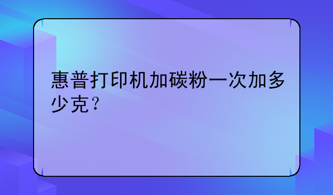 惠普打印机加碳粉一次加多少克？