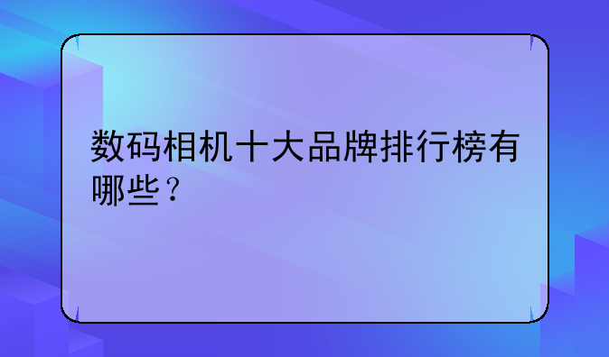 数码相机十大品牌排行榜有哪些？