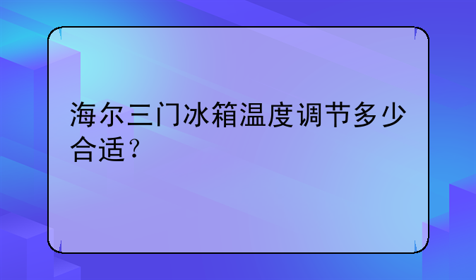 海尔三门冰箱温度调节多少合适？
