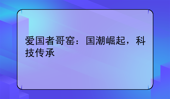 爱国者哥窑：国潮崛起，科技传承