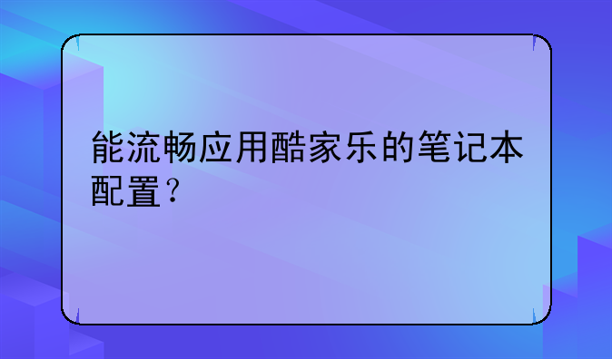 能流畅应用酷家乐的笔记本配置？