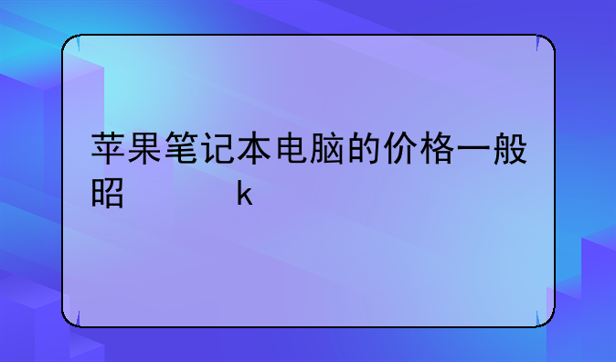 苹果笔记本电脑的价格一般是多少