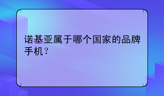诺基亚属于哪个国家的品牌手机？