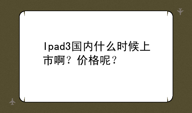 Ipad3国内什么时候上市啊？价格呢？