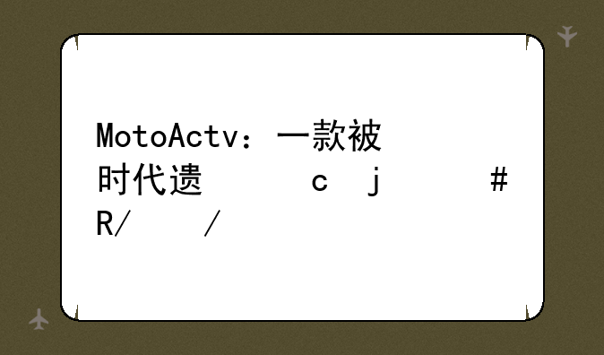 MotoActv：一款被时代遗忘的先锋之作