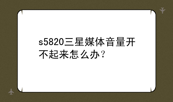 s5820三星媒体音量开不起来怎么办？