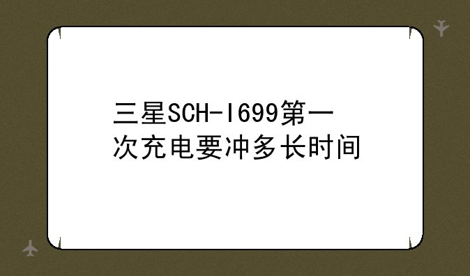三星SCH-I699第一次充电要冲多长时间