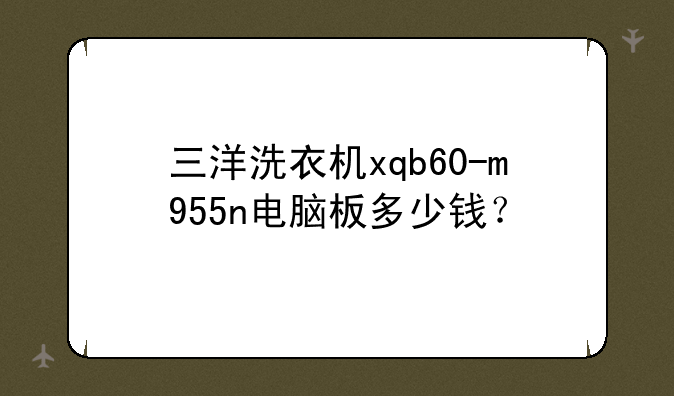 三洋洗衣机xqb60-m955n电脑板多少钱？