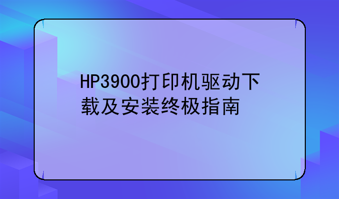 HP3900打印机驱动下载及安装终极指南