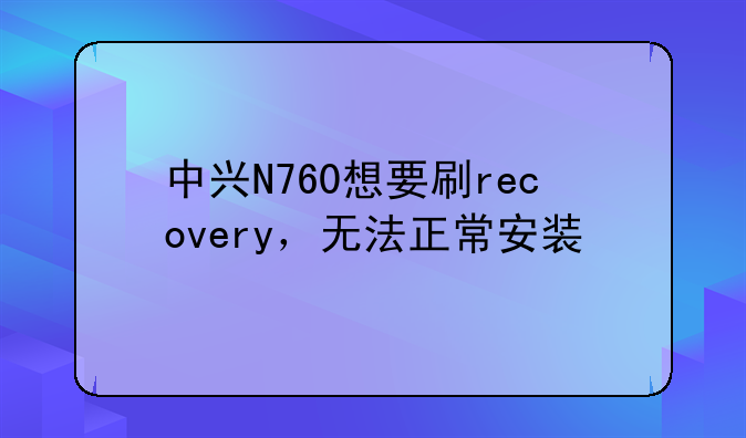 中兴N760想要刷recovery，无法正常安装