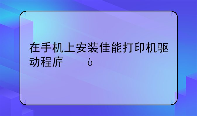 在手机上安装佳能打印机驱动程序？