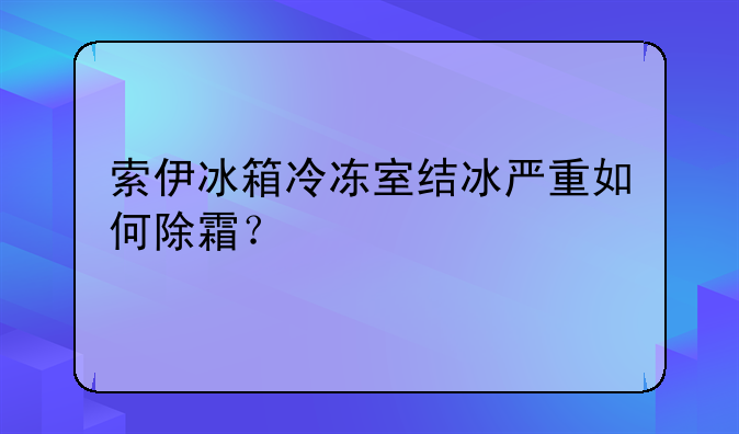 索伊冰箱冷冻室结冰严重如何除霜？