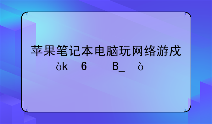 苹果笔记本电脑玩网络游戏会卡吗？