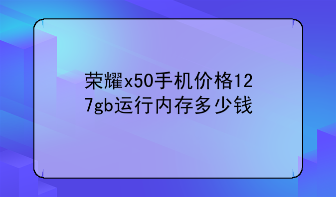 荣耀x50手机价格12+7gb运行内存多少钱