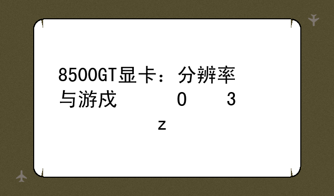 8500GT显卡：分辨率与游戏体验深度解析