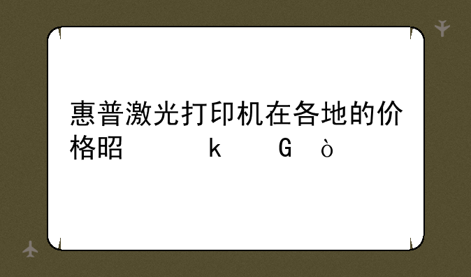 惠普激光打印机在各地的价格是多少？