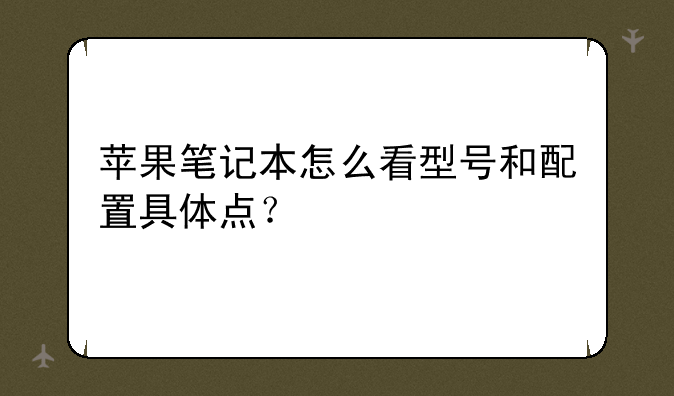 苹果笔记本怎么看型号和配置具体点？