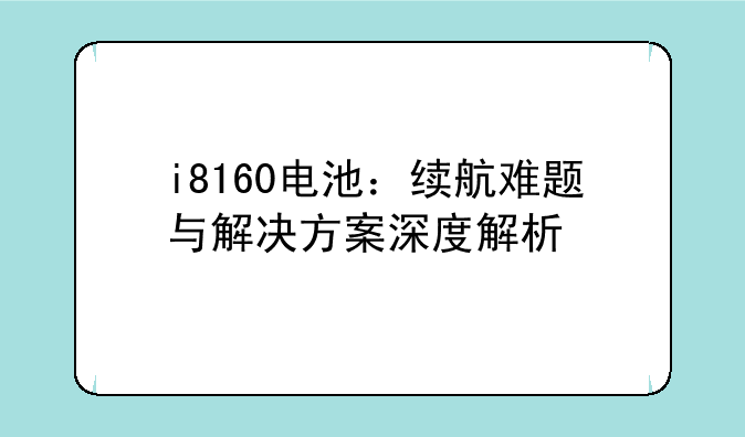 i8160电池：续航难题与解决方案深度解析