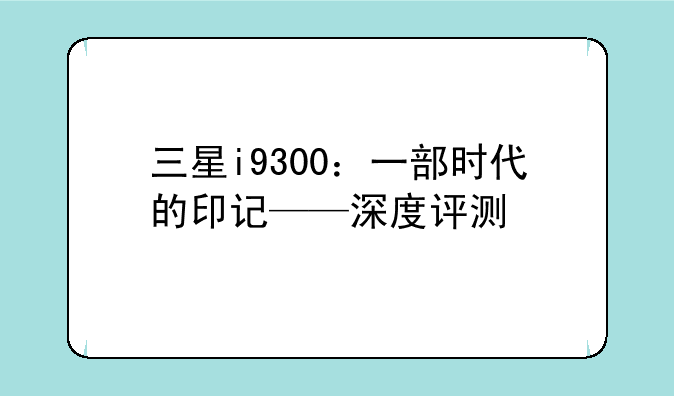 三星i9300：一部时代的印记——深度评测
