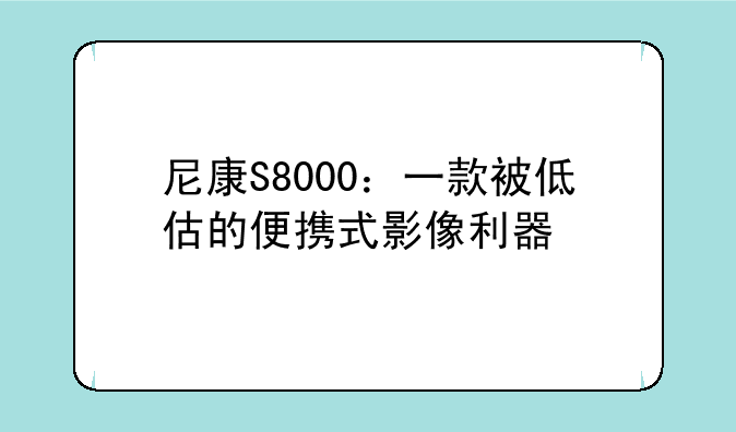 尼康S8000：一款被低估的便携式影像利器