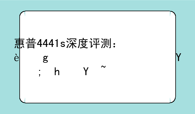 惠普4441s深度评测：这款老将还能战吗？