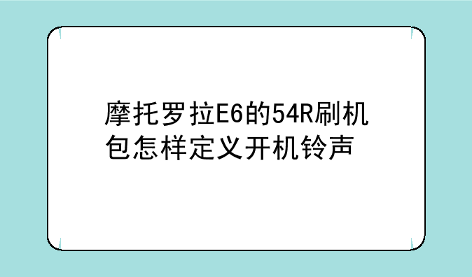 摩托罗拉E6的54R刷机包怎样定义开机铃声