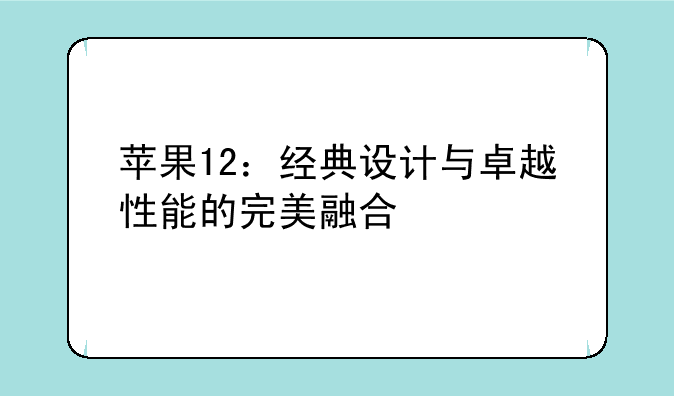 苹果12：经典设计与卓越性能的完美融合