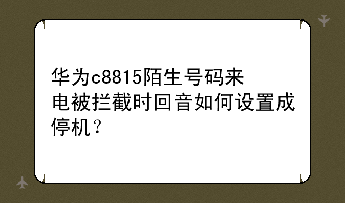 华为c8815陌生号码来电被拦截时回音如何设置成停机？