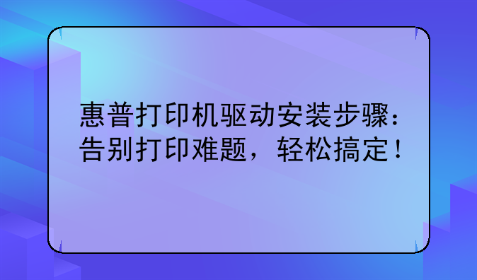 惠普打印机驱动安装步骤：告别打印难题，轻松搞定！