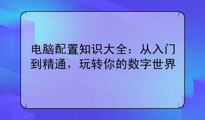 电脑配置知识大全：从入门到精通，玩转你的数字世界