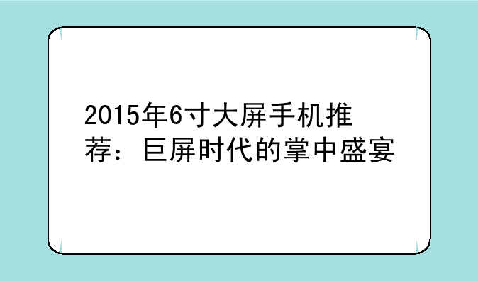 2015年6寸大屏手机推荐：巨屏时代的掌中盛宴