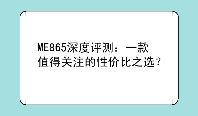 ME865深度评测：一款值得关注的性价比之选？