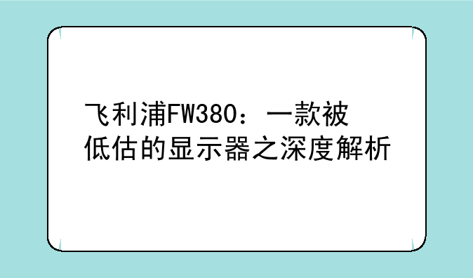 飞利浦FW380：一款被低估的显示器之深度解析
