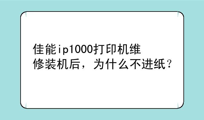佳能ip1000打印机维修装机后，为什么不进纸？