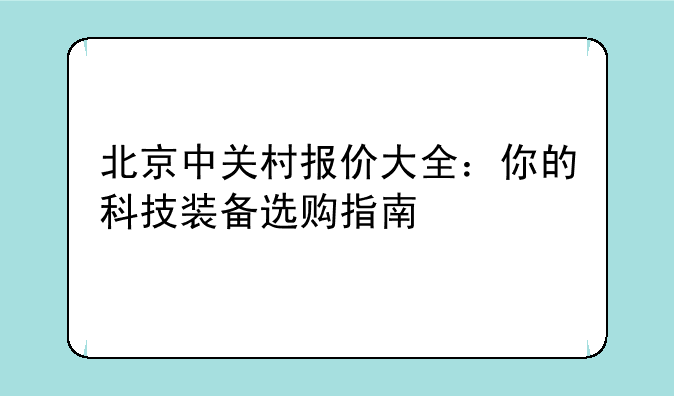 北京中关村报价大全：你的科技装备选购指南