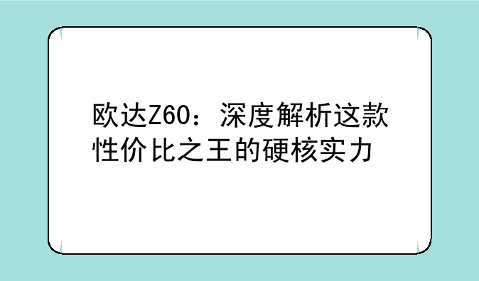 欧达Z60：深度解析这款性价比之王的硬核实力