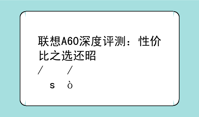 联想A60深度评测：性价比之选还是鸡肋之作？