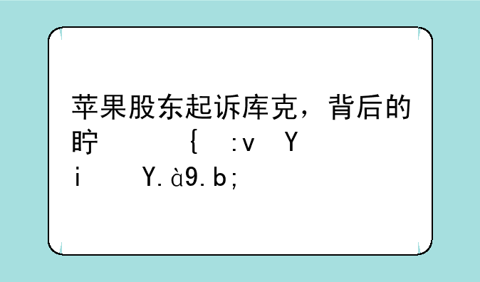 苹果股东起诉库克，背后的真实原因是什么？