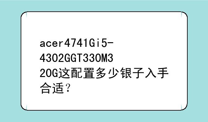 acer4741Gi5-4302GGT330M320G这配置多少银子入手合适？