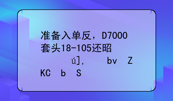 准备入单反，D7000+套头18-105还是宾得K5+星头16-50？