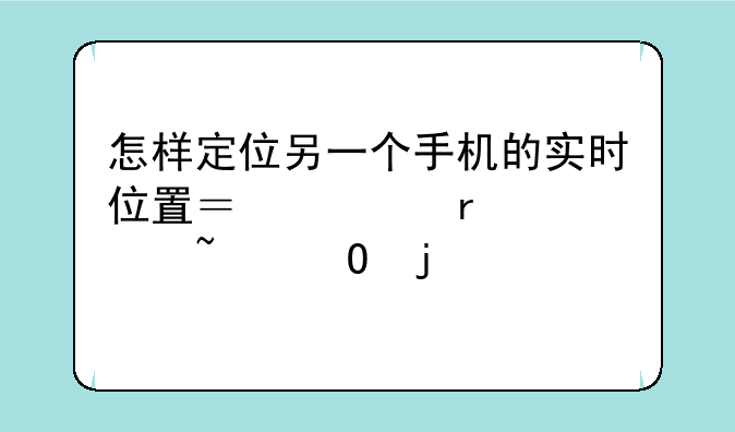 怎样定位另一个手机的实时位置？你需要知道的全部