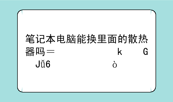 笔记本电脑能换里面的散热器吗？要多少钱换一个？