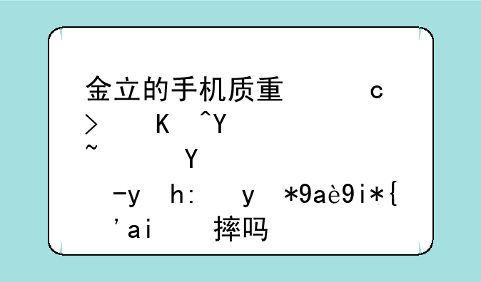 金立的手机质量还可以吧？电池能用几天？防摔吗？