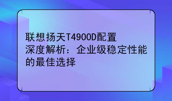 联想扬天T4900D配置深度解析：企业级稳定性能的最佳选择