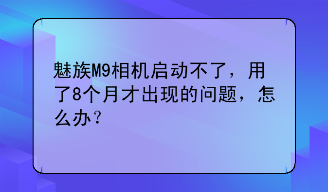 魅族M9相机启动不了，用了8个月才出现的问题，怎么办？